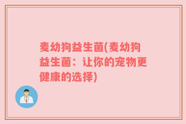 麦幼狗益生菌(麦幼狗益生菌：让你的宠物更健康的选择)