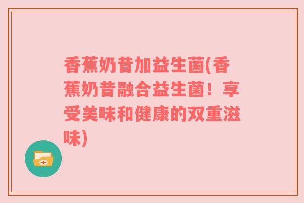香蕉奶昔加益生菌(香蕉奶昔融合益生菌！享受美味和健康的双重滋味)