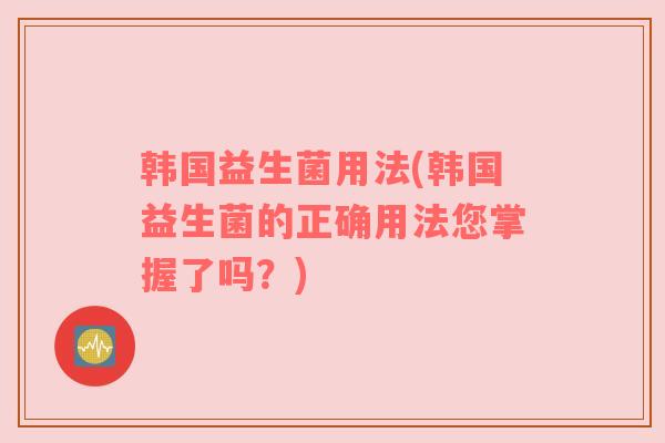 韩国益生菌用法(韩国益生菌的正确用法您掌握了吗？)
