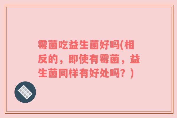 霉菌吃益生菌好吗(相反的，即使有霉菌，益生菌同样有好处吗？)