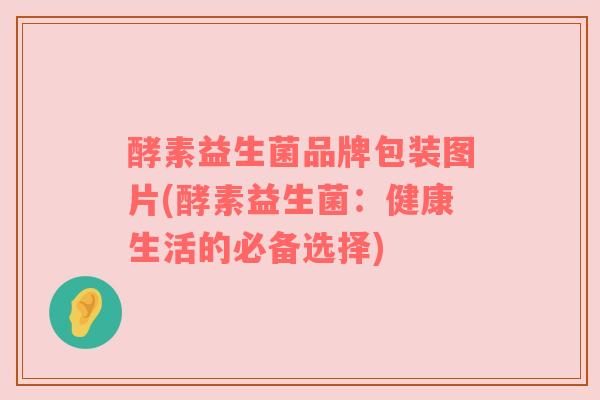 酵素益生菌品牌包装图片(酵素益生菌：健康生活的必备选择)