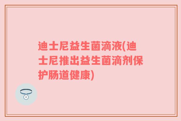 迪士尼益生菌滴液(迪士尼推出益生菌滴剂保护肠道健康)
