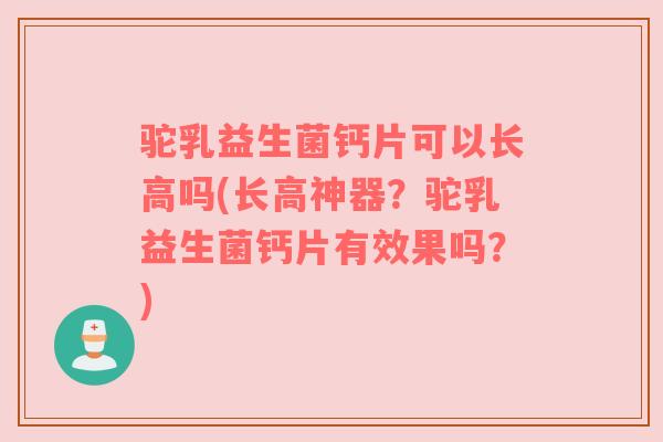驼乳益生菌钙片可以长高吗(长高神器？驼乳益生菌钙片有效果吗？)
