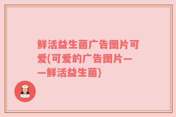鲜活益生菌广告图片可爱(可爱的广告图片——鲜活益生菌)