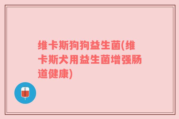 维卡斯狗狗益生菌(维卡斯犬用益生菌增强肠道健康)