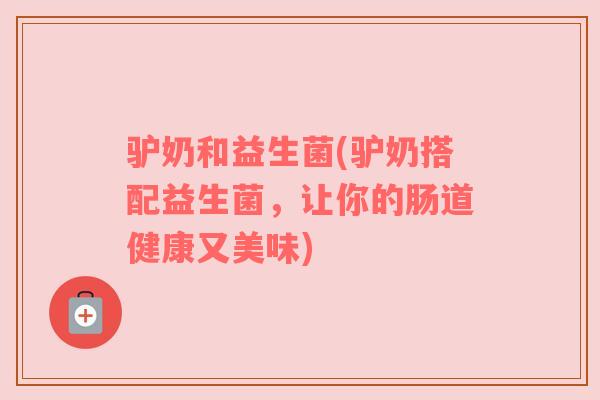 驴奶和益生菌(驴奶搭配益生菌，让你的肠道健康又美味)