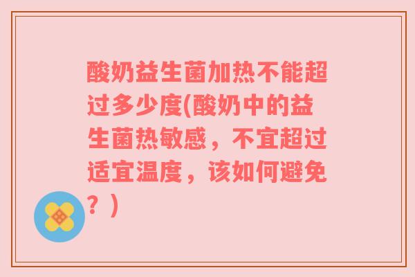 酸奶益生菌加热不能超过多少度(酸奶中的益生菌热敏感，不宜超过适宜温度，该如何避免？)