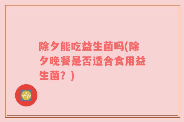 除夕能吃益生菌吗(除夕晚餐是否适合食用益生菌？)