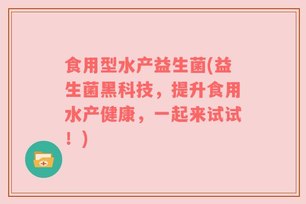 食用型水产益生菌(益生菌黑科技，提升食用水产健康，一起来试试！)