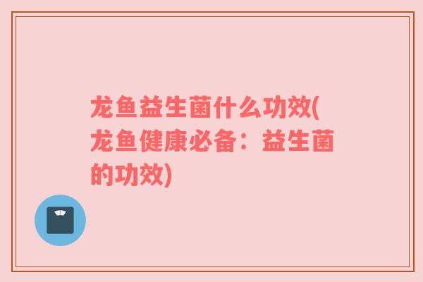 龙鱼益生菌什么功效(龙鱼健康必备：益生菌的功效)