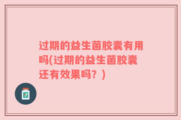 过期的益生菌胶囊有用吗(过期的益生菌胶囊还有效果吗？)