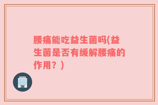 腰痛能吃益生菌吗(益生菌是否有缓解腰痛的作用？)