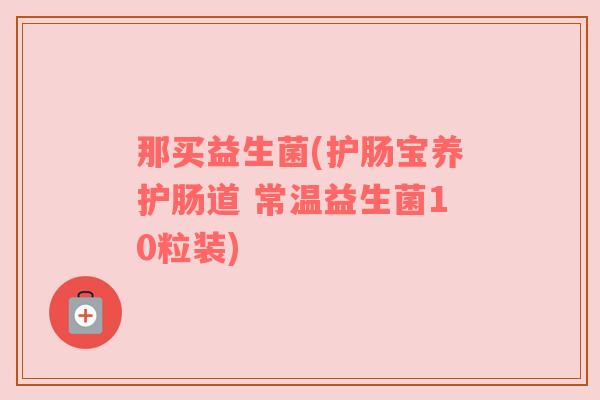 那买益生菌(护肠宝养护肠道 常温益生菌10粒装)