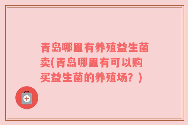 青岛哪里有养殖益生菌卖(青岛哪里有可以购买益生菌的养殖场？)