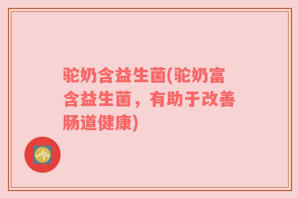 驼奶含益生菌(驼奶富含益生菌，有助于改善肠道健康)
