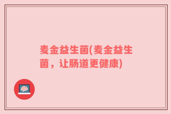 麦金益生菌(麦金益生菌，让肠道更健康)