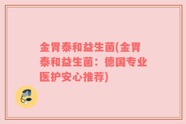 金胃泰和益生菌(金胃泰和益生菌：德国专业医护安心推荐)