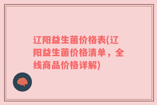 辽阳益生菌价格表(辽阳益生菌价格清单，全线商品价格详解)