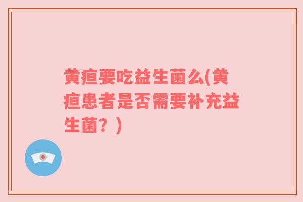 黄疸要吃益生菌么(黄疸患者是否需要补充益生菌？)