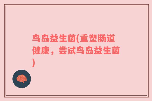鸟岛益生菌(重塑肠道健康，尝试鸟岛益生菌)