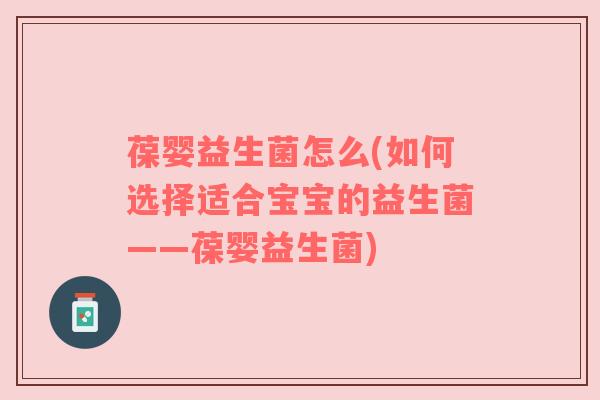 葆婴益生菌怎么(如何选择适合宝宝的益生菌——葆婴益生菌)
