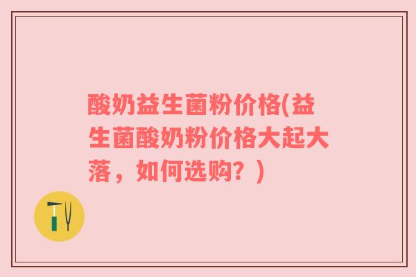 酸奶益生菌粉价格(益生菌酸奶粉价格大起大落，如何选购？)