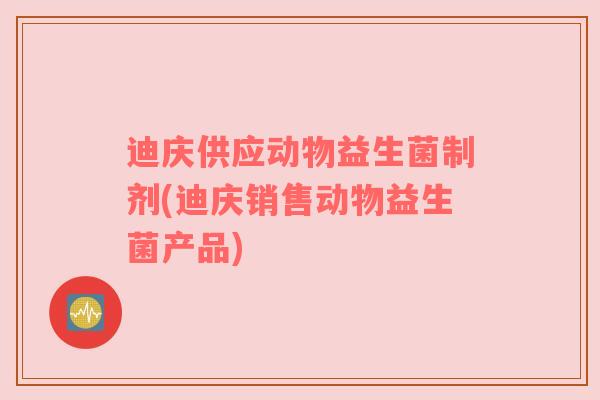 迪庆供应动物益生菌制剂(迪庆销售动物益生菌产品)
