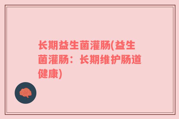 长期益生菌灌肠(益生菌灌肠：长期维护肠道健康)