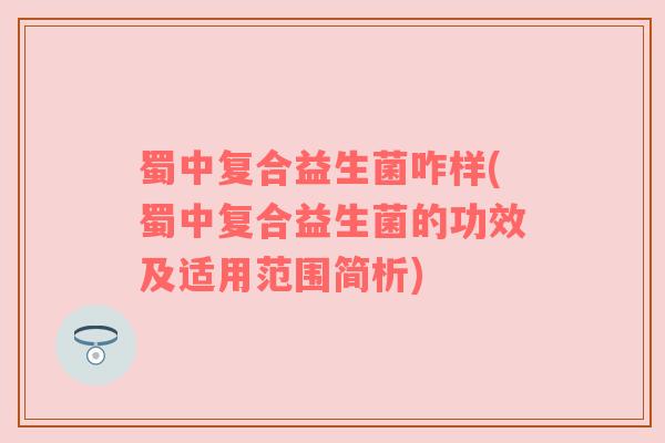 蜀中复合益生菌咋样(蜀中复合益生菌的功效及适用范围简析)