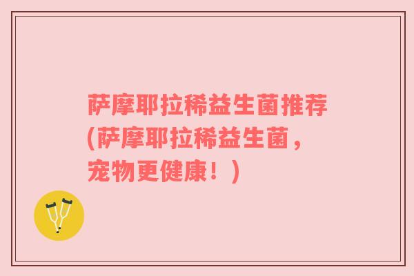萨摩耶拉稀益生菌推荐(萨摩耶拉稀益生菌，宠物更健康！)