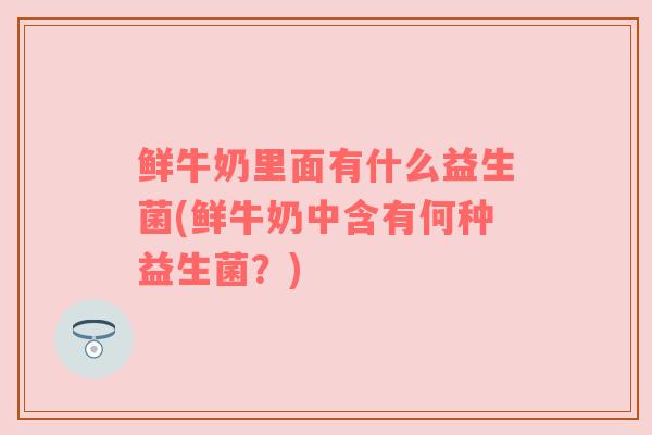 鲜牛奶里面有什么益生菌(鲜牛奶中含有何种益生菌？)