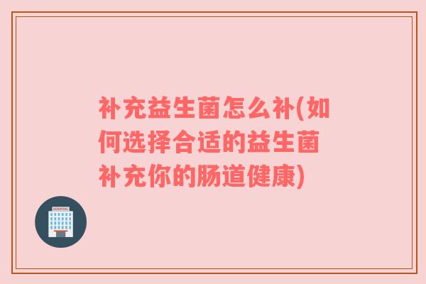 补充益生菌怎么补(如何选择合适的益生菌 补充你的肠道健康)