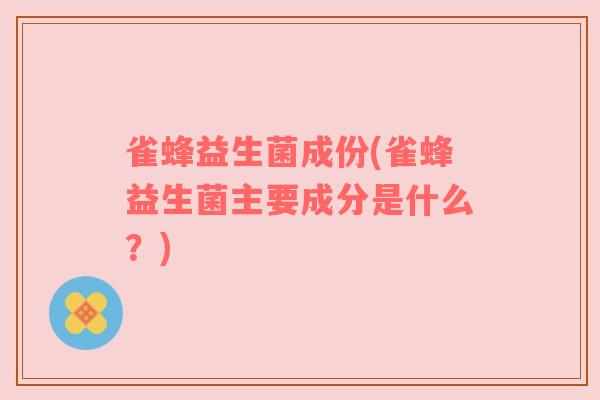 雀蜂益生菌成份(雀蜂益生菌主要成分是什么？)