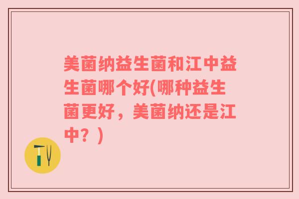 美菌纳益生菌和江中益生菌哪个好(哪种益生菌更好，美菌纳还是江中？)