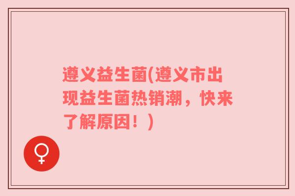 遵义益生菌(遵义市出现益生菌热销潮，快来了解原因！)