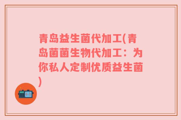 青岛益生菌代加工(青岛菌菌生物代加工：为你私人定制优质益生菌)