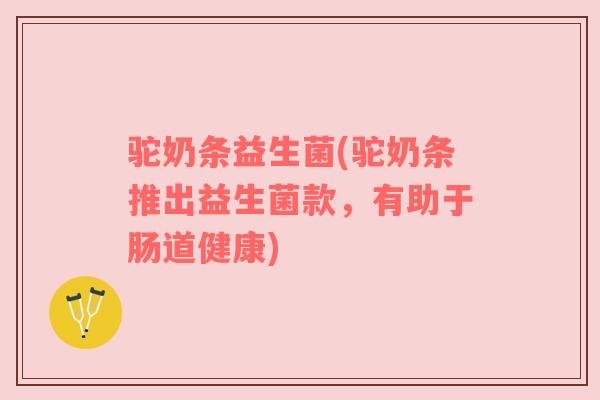 驼奶条益生菌(驼奶条推出益生菌款，有助于肠道健康)
