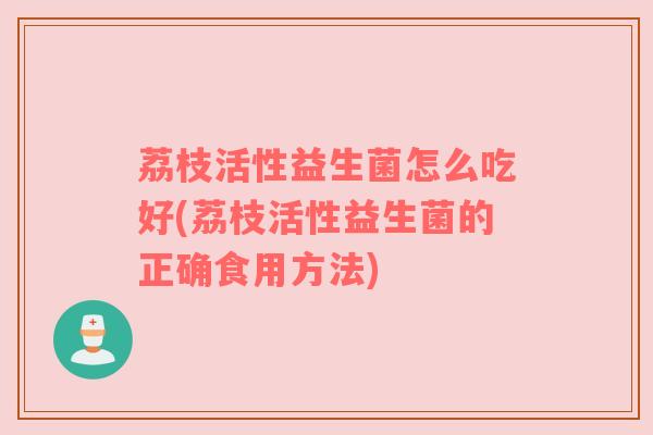 荔枝活性益生菌怎么吃好(荔枝活性益生菌的正确食用方法)