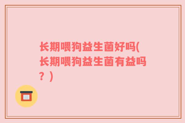 长期喂狗益生菌好吗(长期喂狗益生菌有益吗？)
