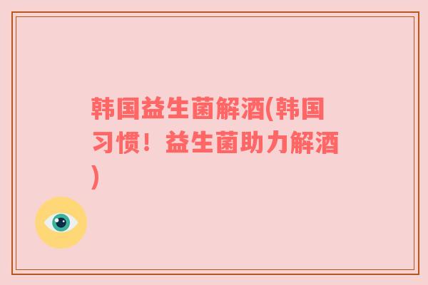 韩国益生菌解酒(韩国习惯！益生菌助力解酒)