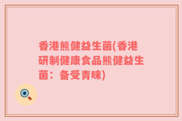 香港熊健益生菌(香港研制健康食品熊健益生菌：备受青睐)