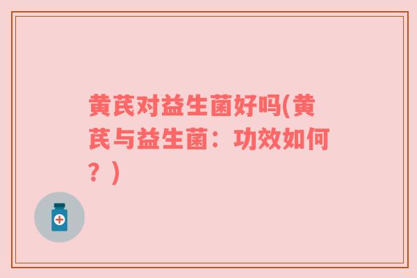 黄芪对益生菌好吗(黄芪与益生菌：功效如何？)