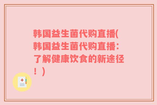 韩国益生菌代购直播(韩国益生菌代购直播：了解健康饮食的新途径！)