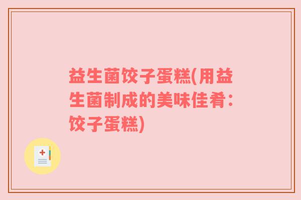 益生菌饺子蛋糕(用益生菌制成的美味佳肴：饺子蛋糕)