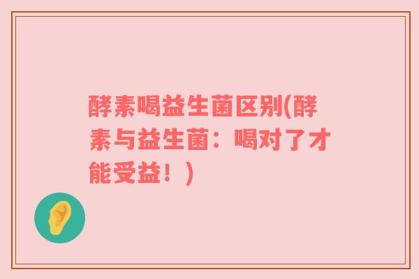 酵素喝益生菌区别(酵素与益生菌：喝对了才能受益！)