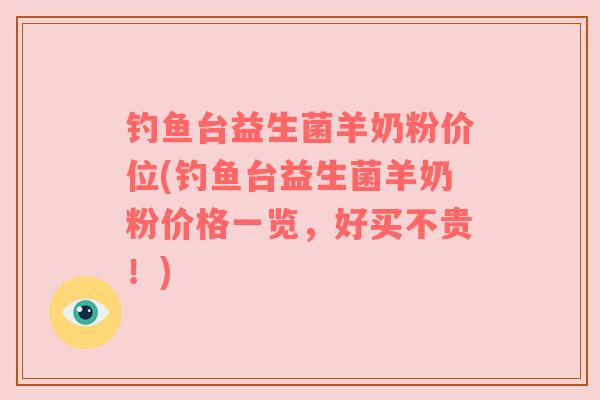 钓鱼台益生菌羊奶粉价位(钓鱼台益生菌羊奶粉价格一览，好买不贵！)
