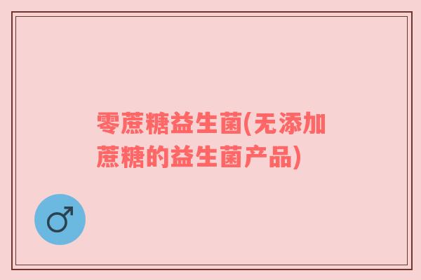 零蔗糖益生菌(无添加蔗糖的益生菌产品)