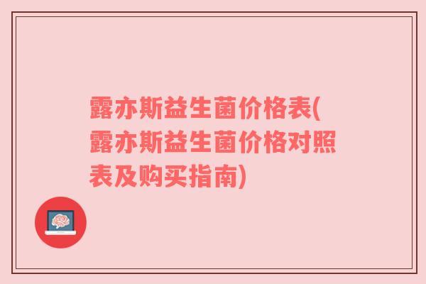 露亦斯益生菌价格表(露亦斯益生菌价格对照表及购买指南)
