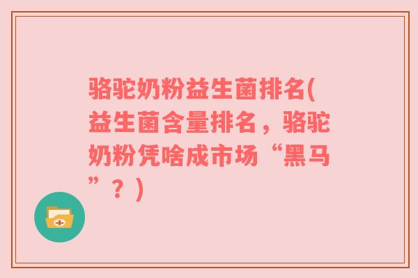 骆驼奶粉益生菌排名(益生菌含量排名，骆驼奶粉凭啥成市场“黑马”？)