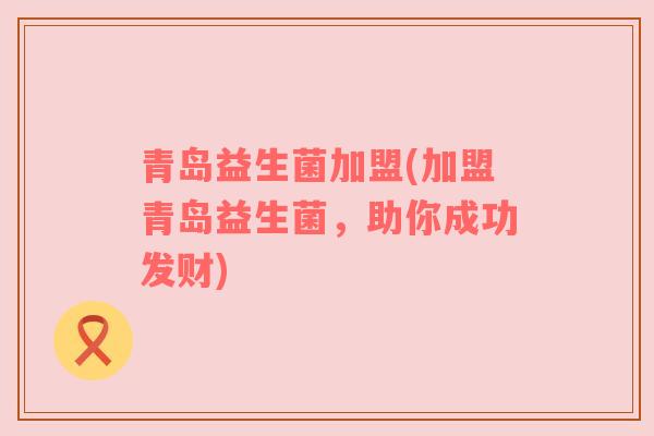 青岛益生菌加盟(加盟青岛益生菌，助你成功发财)